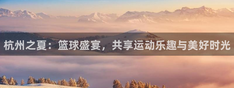熊猫体育官网下载安装最新版：杭州之夏：篮球盛宴，共享运动乐趣
